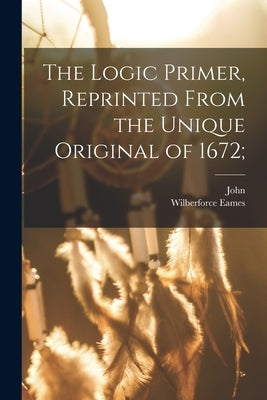 The Logic Primer, Reprinted From the Unique Original of 1672; by Eliot, John 1604-1690