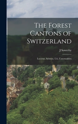 The Forest Cantons of Switzerland: Lucerne, Schwyz, Uri, Unterwalden by Sowerby, J.