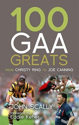 100 Gaa Greats: From Christie Ring to Joe Canning by Scally, John