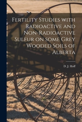 Fertility Studies With Radioactive and Non-radioactive Sulfur on Some Grey Wooded Soils of Alberta by D J Hoff