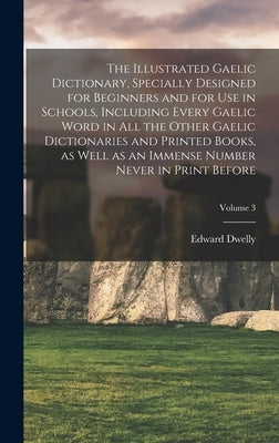 The Illustrated Gaelic Dictionary, Specially Designed for Beginners and for use in Schools, Including Every Gaelic Word in all the Other Gaelic Dictio by Dwelly, Edward