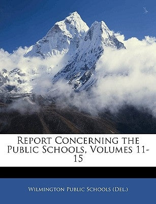 Report Concerning the Public Schools, Volumes 11-15 by Wilmington Public Schools (Del )., Publi