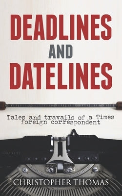 Deadlines and Datelines: Tales and travails of a Times foreign correspondent by Thomas, Christopher