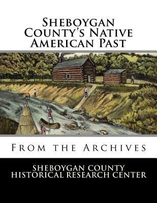 Sheboygan County's Native American Past: From the Archives by Research Center, Sheboygan County Histor