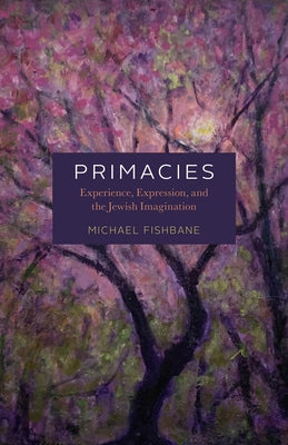 Primacies: Experience, Expression, and the Jewish Imagination by Fishbane, Michael