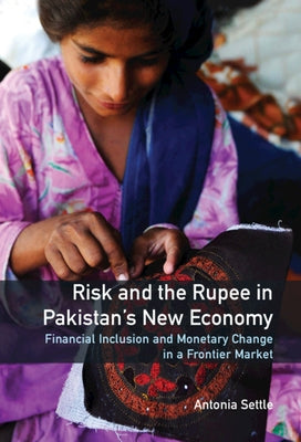 Risk and the Rupee in Pakistan's New Economy: Financial Inclusion and Monetary Change in a Frontier Market by Settle, Antonia