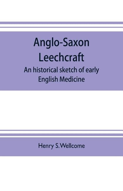 Anglo-Saxon leechcraft; an historical sketch of early English medicine by S. Wellcome, Henry