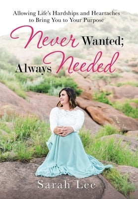 Never Wanted; Always Needed: Allowing Life's Hardships and Heartaches to Bring You to Your Purpose by Lee, Sarah