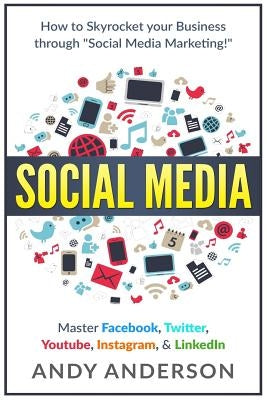 Social Media: How to Skyrocket Your Business Through Social Media Marketing! Master Facebook, Twitter, YouTube, Instagram, & LinkedI by Anderson, Andy