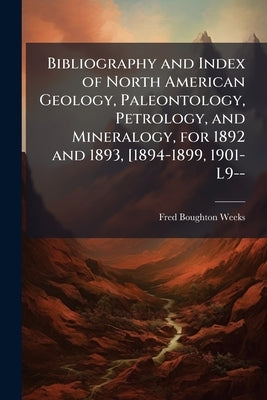 Bibliography and Index of North American Geology, Paleontology, Petrology, and Mineralogy, for 1892 and 1893, [1894-1899, 1901-L9-- by Weeks, Fred Boughton
