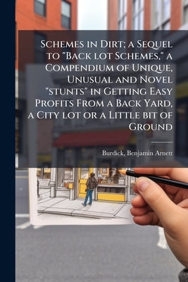 Schemes in Dirt; a Sequel to "Back lot Schemes," a Compendium of Unique, Unusual and Novel "stunts" in Getting Easy Profits From a Back Yard, a City l by Burdick, Benjamin Arnett 1862- [From Ol