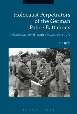 Holocaust Perpetrators of the German Police Battalions: The Mass Murder of Jewish Civilians, 1940-1942 by Rich, Ian