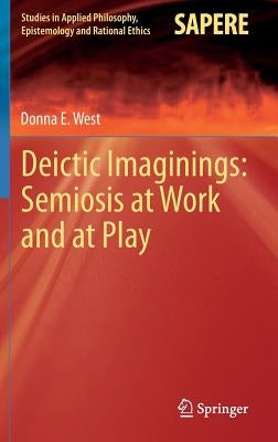 Deictic Imaginings: Semiosis at Work and at Play by West, Donna E.