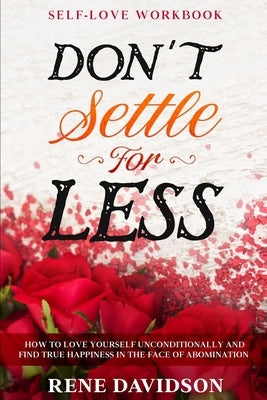 Self Love Workbook: DON'T SETTLE FOR LESS - How To Love Yourself Unconditionally And Find True Happiness In The Face of Abomination by Davidson, Rene