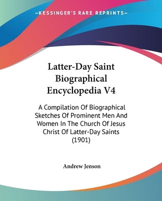 Latter-Day Saint Biographical Encyclopedia V4: A Compilation Of Biographical Sketches Of Prominent Men And Women In The Church Of Jesus Christ Of Latt by Jenson, Andrew
