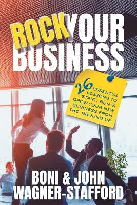 Rock Your Business: 26 Essential Lessons to Start, Run, and Grow Your New Business From the Ground Up by Wagner-Stafford, Boni