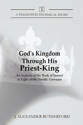 God's Kingdom through His Priest-King: An Analysis of the Book of Samuel in Light of the Davidic Covenant by Rutherford, J. Alexander