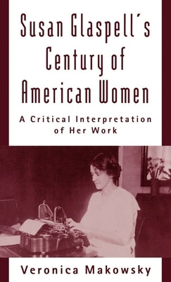 Susan Glaspell's Century of American Women: A Critical Interpretation of Her Work by Makowsky, Veronica