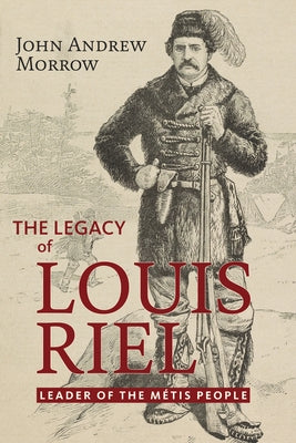 The Legacy of Louis Riel: The Leader of the Métis People by Morrow, John Andrew