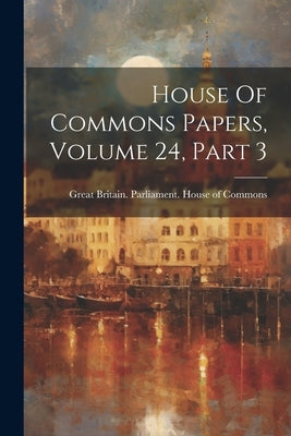 House Of Commons Papers, Volume 24, Part 3 by Great Britain Parliament House of C