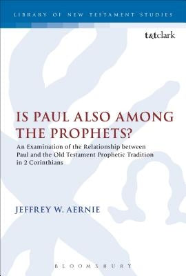 Is Paul Also Among the Prophets?: An Examination of the Relationship Between Paul and the Old Testament Prophetic Tradition in 2 Corinthians by Aernie, Jeffrey W.