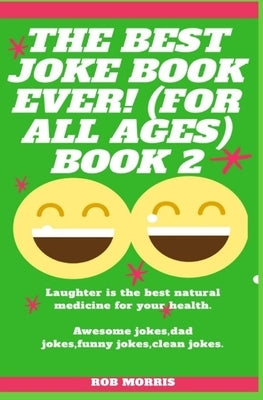 The Best Joke Book Ever! (for All Ages) Book 2: Awesome Jokes, Dad Jokes, Funny Jokes, Clean Jokes. by Morris, Rob