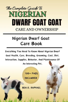 The Ultimate Guide to Nigerian Dwarf Goat Care and Ownership: Everything You Need To Know About Nigerian Dwarf Goat Health, Care, Breeding, Grooming, by O. Raphael, Ben