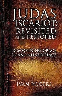Judas Iscariot: Revisited and Restored by Rogers, Ivan