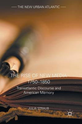 The Rise of New Media 1750-1850: Transatlantic Discourse and American Memory by Straub, Julia