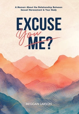 Excuse You: A Memoir Exploring the Impact of Sexual Harassment on the Body by Larson, Meggan