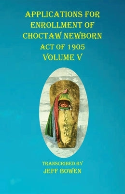 Applications For Enrollment of Choctaw Newborn Act of 1905 Volume V by Bowen, Jeff