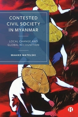 Contested Civil Society in Myanmar: Local Change and Global Recognition by Matelski, Maaike
