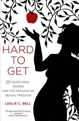 Hard to Get: Twenty-Something Women and the Paradox of Sexual Freedom by Bell, Leslie