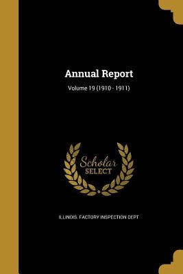 Annual Report; Volume 19 (1910 - 1911) by Illinois Factory Inspection Dept