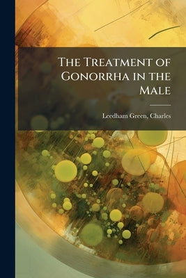The Treatment of Gonorrha in the Male by Charles, Leedham-Green