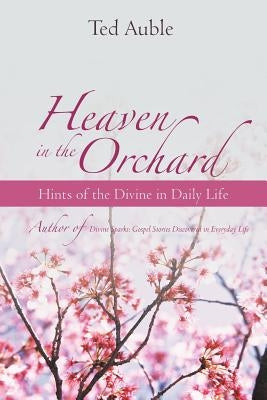 Heaven in the Orchard: Hints of the Divine in Daily Life by Auble, Ted