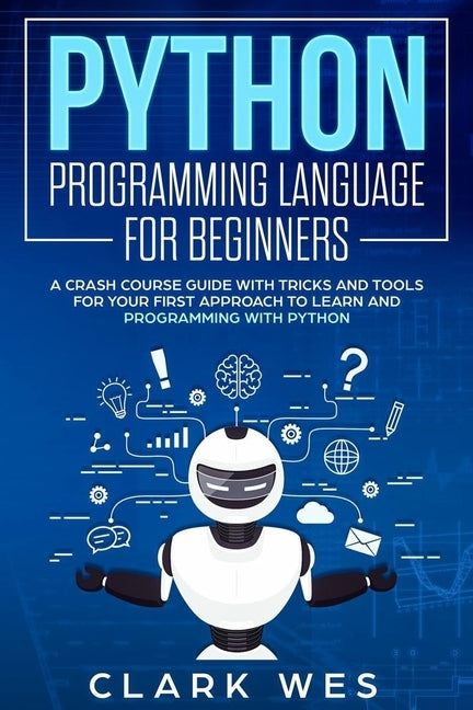 Python Programming Language for Beginners: A Crash Course Guide with Tricks and Tools for Your First Approach to Learn and Programming with Python by Wes, Clark