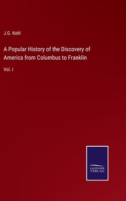 A Popular History of the Discovery of America from Columbus to Franklin: Vol. I by Kohl, J. G.
