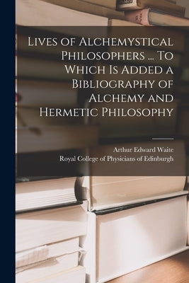 Lives of Alchemystical Philosophers ... To Which is Added a Bibliography of Alchemy and Hermetic Philosophy by Waite, Arthur Edward 1857-1942
