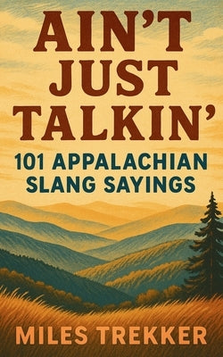 Ain't Just Talkin': 101 Appalachian Slang Sayings: Funny Hillbilly Sayings, Southern Slang, and Trail Talk from the Appalachian Trail - A Pocket Guide by Trekker, Miles