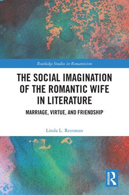 The Social Imagination of the Romantic Wife in Literature: Marriage, Virtue, and Friendship by Reesman, Linda L.