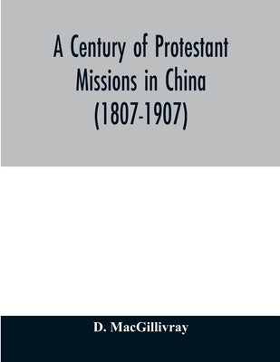 A century of Protestant missions in China (1807-1907) Being the centenary conference historical volume by Macgillivray, D.