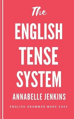 The English Tense System: English Grammar Made Easy by Jenkins, Annabelle