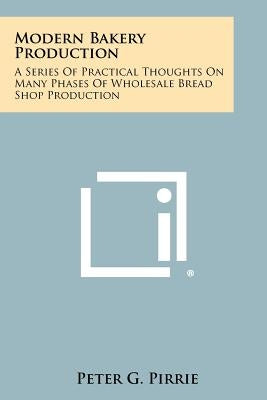 Modern Bakery Production: A Series Of Practical Thoughts On Many Phases Of Wholesale Bread Shop Production by Pirrie, Peter G.