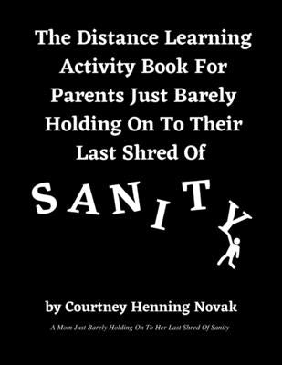 The Distance Learning Activity Book For Parents Just Barely Holding On To Their Last Shred Of Sanity by Novak, Courtney Henning