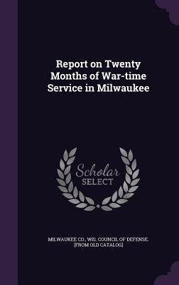 Report on Twenty Months of War-time Service in Milwaukee by Milwaukee Co, Wis Council of Defense
