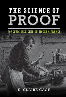 The Science of Proof: Forensic Medicine in Modern France by Cage, E. Claire