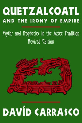 Quetzalcoatl and the Irony of Empire: Myths and Prophecies in the Aztec Tradition, Revised Edition by Carrasco, Davíd