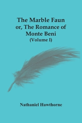 The Marble Faun; Or, The Romance Of Monte Beni (Volume I) by Hawthorne, Nathaniel