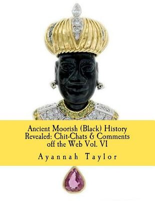 Ancient Moorish (Black) History Revealed: Chit-Chats & Comments off the Web Vol. VI by Taylor, Ayannah Makiidah